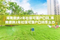 海南缴纳2年社保可落户口吗,海南缴纳2年社保可落户口吗怎么办
