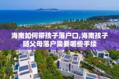 海南如何带孩子落户口,海南孩子随父母落户需要哪些手续