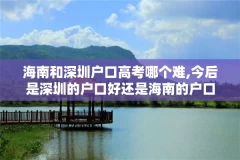 海南和深圳户口高考哪个难,今后是深圳的户口好还是海南的户口好