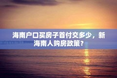 海南户口买房子首付交多少,新海南人购房政策?