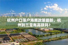 杭州户口落户海南政策最新,杭州到三亚有高铁吗?