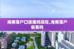海南落户口很难吗现在,海南落户容易吗