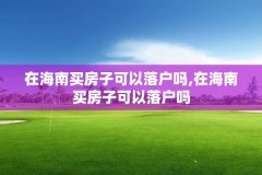在海南买房子可以落户吗,在海南买房子可以落户吗