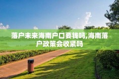 落户未来海南户口要钱吗,海南落户政策会收紧吗