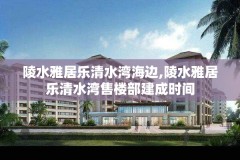 陵水雅居乐清水湾海边,陵水雅居乐清水湾售楼部建成时间