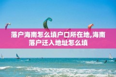 落户海南怎么填户口所在地,海南落户迁入地址怎么填