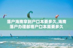 落户海南拿到户口本要多久,海南落户办理邮寄户口本需要多久
