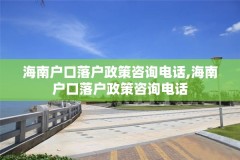 海南户口落户政策咨询电话,海南户口落户政策咨询电话