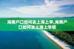 海南户口如何去上海上学,海南户口如何去上海上学呢