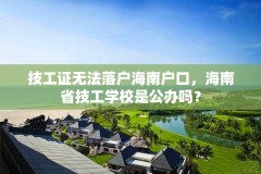 技工证无法落户海南户口,海南省技工学校是公办吗?