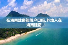 在海南建房能落户口吗,外地人在海南建房