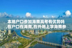 本地户口参加海南高考有优势吗,在户口在海南,在外地上学海南参加高考