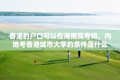 香港的户口可以在海南高考吗,内地考香港城市大学的条件是什么?