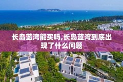 长岛蓝湾能买吗,长岛蓝湾到底出现了什么问题