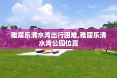 雅居乐清水湾出行困难,雅居乐清水湾公园位置