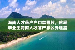 海南人才落户户口本照片,应届毕业生海南人才落户怎么办理流程?