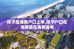 孩子是海南户口上学,孩子户口在海南能在海南高考