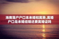 海南落户户口本未婚和离异,离婚户口是未婚结婚还要离婚证吗