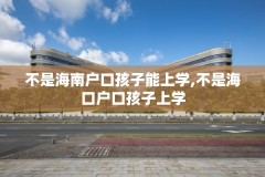 不是海南户口孩子能上学,不是海口户口孩子上学