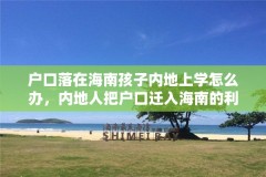 户口落在海南孩子内地上学怎么办,内地人把户口迁入海南的利弊?