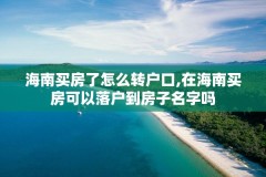 海南买房了怎么转户口,在海南买房可以落户到房子名字吗