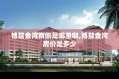 博鳌金湾南侧是哪里啊,博鳌金湾房价是多少