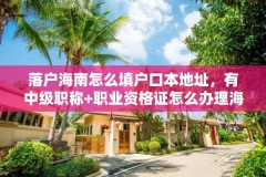落户海南怎么填户口本地址,有中级职称+职业资格证怎么办理海南户口?