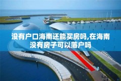没有户口海南还能买房吗,在海南没有房子可以落户吗