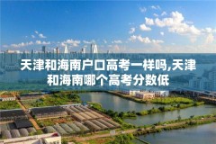 天津和海南户口高考一样吗,天津和海南哪个高考分数低