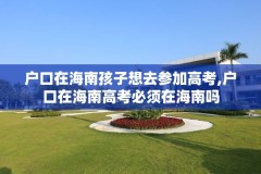 户口在海南孩子想去参加高考,户口在海南高考必须在海南吗