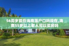 56周岁能在海南落户口吗现在,海南55岁以上老人可以买房吗