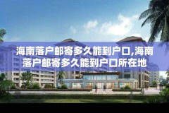 海南落户邮寄多久能到户口,海南落户邮寄多久能到户口所在地