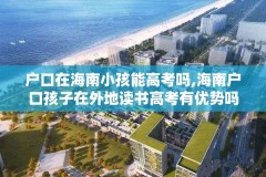 户口在海南小孩能高考吗,海南户口孩子在外地读书高考有优势吗