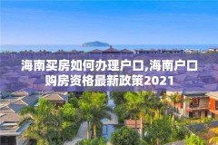 海南买房如何办理户口,海南户口购房资格最新政策2021
