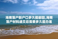 海南落户新户口多久能邮回,海南落户材料递交后需要多久能办准迁证