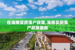 在海南买房落户政策,海南买房落户政策最新