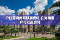 户口落海南可以买房吗,在海南落户可以买房吗