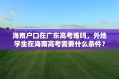 海南户口在广东高考难吗,外地学生在海南高考需要什么条件?