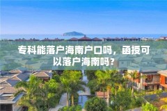 专科能落户海南户口吗,函授可以落户海南吗?