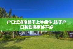 户口迁海南孩子上学条件,孩子户口转到海南好不好