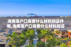 海南落户口需要什么材料和证件呢,海南落户口需要什么材料和证件呢女生