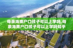 母亲海南户口孩子可以上学吗,母亲海南户口孩子可以上学吗知乎