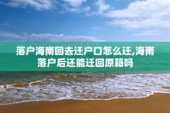 落户海南回去迁户口怎么迁,海南落户后还能迁回原籍吗