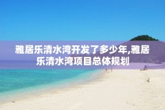 雅居乐清水湾开发了多少年,雅居乐清水湾项目总体规划