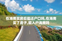 在海南买房后能迁户口吗,在海南买了房子,能入户海南吗