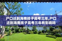 户口迁到海南孩子高考三年,户口迁到海南孩子高考三年有影响吗