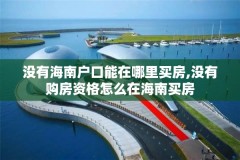 没有海南户口能在哪里买房,没有购房资格怎么在海南买房