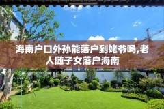 海南户口外孙能落户到姥爷吗,老人随子女落户海南