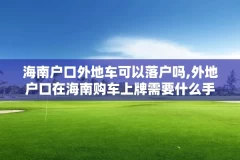 海南户口外地车可以落户吗,外地户口在海南购车上牌需要什么手续