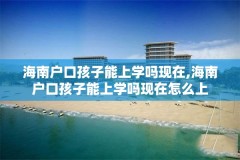 海南户口孩子能上学吗现在,海南户口孩子能上学吗现在怎么上
